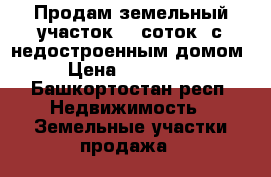 Продам земельный участок 15 соток, с недостроенным домом › Цена ­ 825 000 - Башкортостан респ. Недвижимость » Земельные участки продажа   